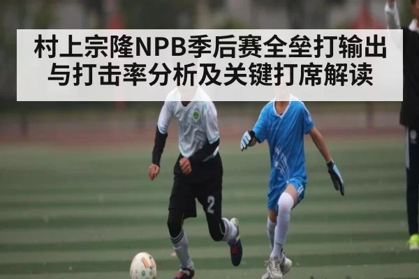 村上宗隆NPB季后赛全垒打输出与打击率分析及关键打席解读