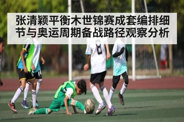张清颖平衡木世锦赛成套编排细节与奥运周期备战路径观察分析