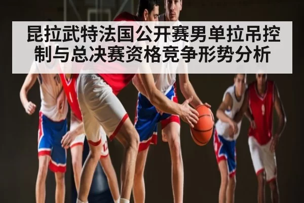 昆拉武特法国公开赛男单拉吊控制与总决赛资格竞争形势分析